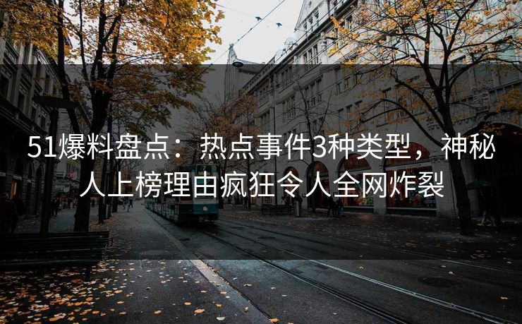 51爆料盘点：热点事件3种类型，神秘人上榜理由疯狂令人全网炸裂