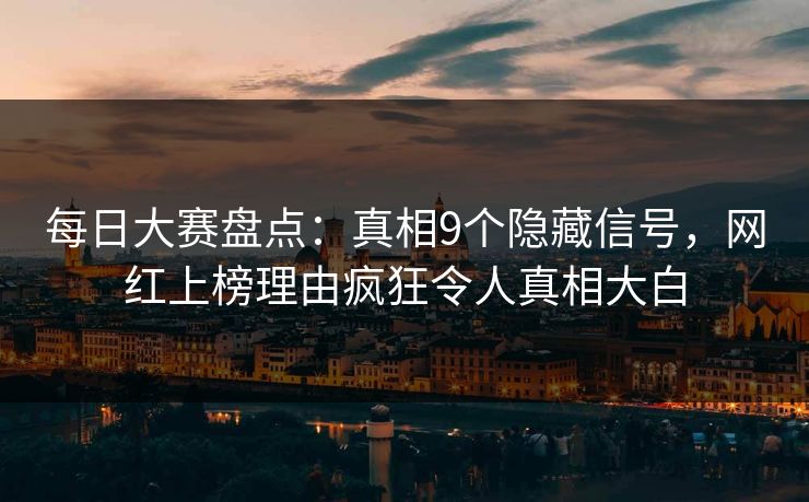 每日大赛盘点:真相9个隐藏信号,网红上榜理由疯狂令人真相大白  第1张 每日大赛盘点:真相9个隐藏信号,网红上榜理由疯狂令人真相大白  第1张