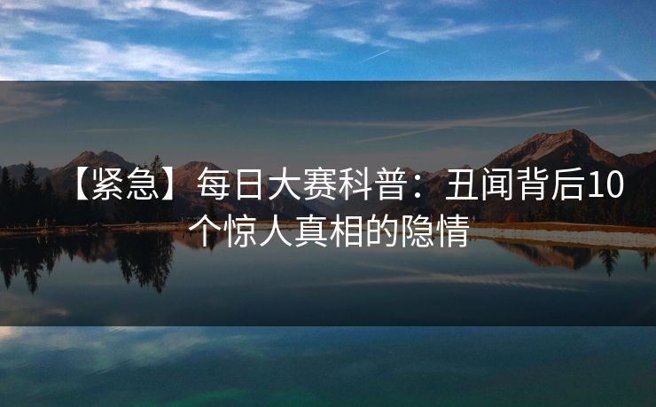 【紧急】每日大赛科普:丑闻背后10个惊人真相的隐情  第1张 【紧急】每日大赛科普:丑闻背后10个惊人真相的隐情  第1张