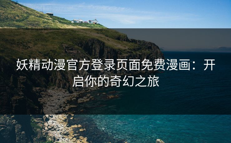 妖精动漫官方登录页面免费漫画：开启你的奇幻之旅