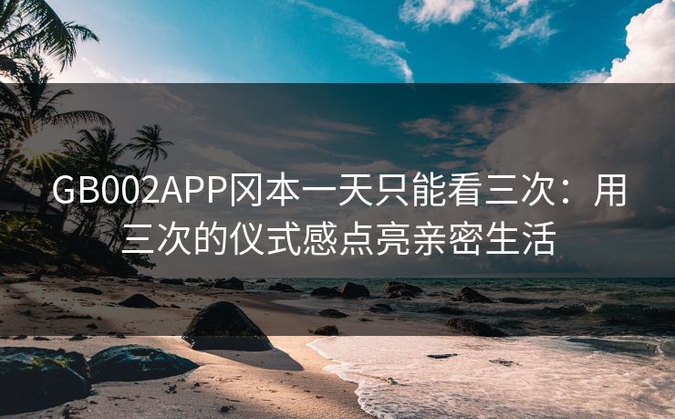GB002APP冈本一天只能看三次：用三次的仪式感点亮亲密生活