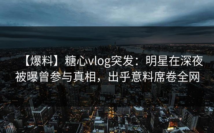 【爆料】糖心vlog突发：明星在深夜被曝曾参与真相，出乎意料席卷全网  第1张