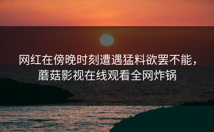 网红在傍晚时刻遭遇猛料欲罢不能，蘑菇影视在线观看全网炸锅