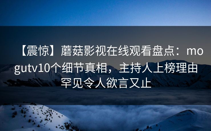 【震惊】蘑菇影视在线观看盘点：mogutv10个细节真相，主持人上榜理由罕见令人欲言又止  第1张