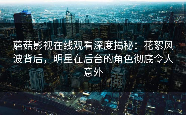 蘑菇影视在线观看深度揭秘：花絮风波背后，明星在后台的角色彻底令人意外  第1张