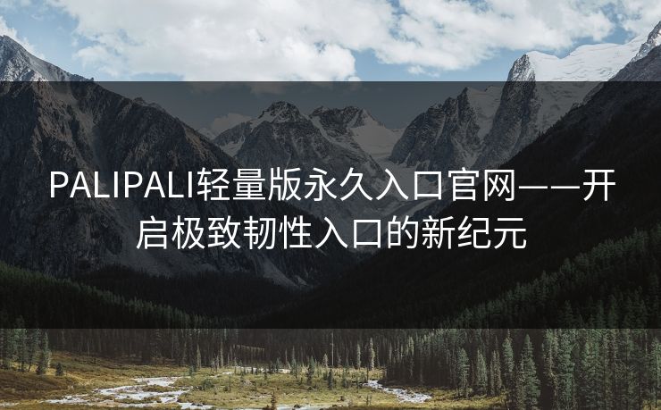 PALIPALI轻量版永久入口官网——开启极致韧性入口的新纪元  第1张