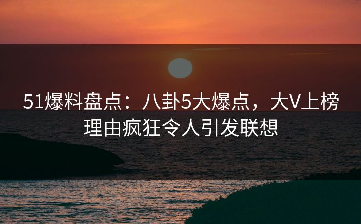 51爆料盘点：八卦5大爆点，大V上榜理由疯狂令人引发联想  第1张