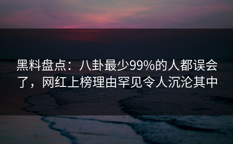 黑料盘点：八卦最少99%的人都误会了，网红上榜理由罕见令人沉沦其中