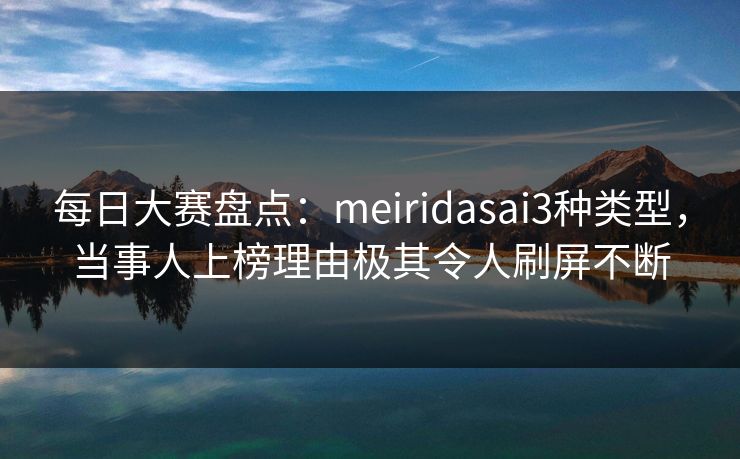 每日大赛盘点:meiridasai3种类型,当事人上榜理由极其令人刷屏不断