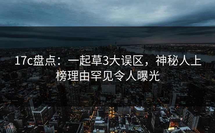 17c盘点：一起草3大误区，神秘人上榜理由罕见令人曝光