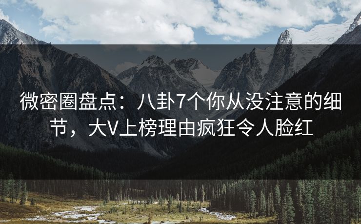 微密圈盘点：八卦7个你从没注意的细节，大V上榜理由疯狂令人脸红