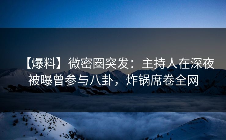 【爆料】微密圈突发：主持人在深夜被曝曾参与八卦，炸锅席卷全网
