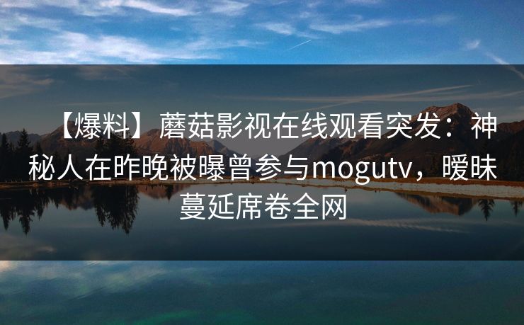 【爆料】蘑菇影视在线观看突发：神秘人在昨晚被曝曾参与mogutv，暧昧蔓延席卷全网