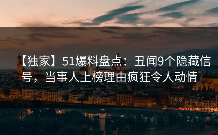 【独家】51爆料盘点:丑闻9个隐藏信号,当事人上榜理由疯狂令人动情