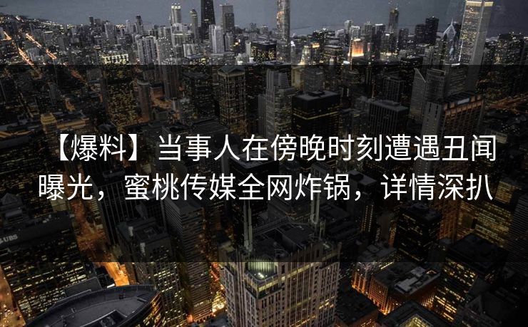 【爆料】当事人在傍晚时刻遭遇丑闻 曝光,蜜桃传媒全网炸锅,详情深扒  第1张 【爆料】当事人在傍晚时刻遭遇丑闻 曝光,蜜桃传媒全网炸锅,详情深扒  第1张