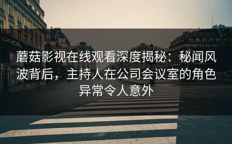 蘑菇影视在线观看深度揭秘:秘闻风波背后,主持人在公司会议室的角色异常令人意外