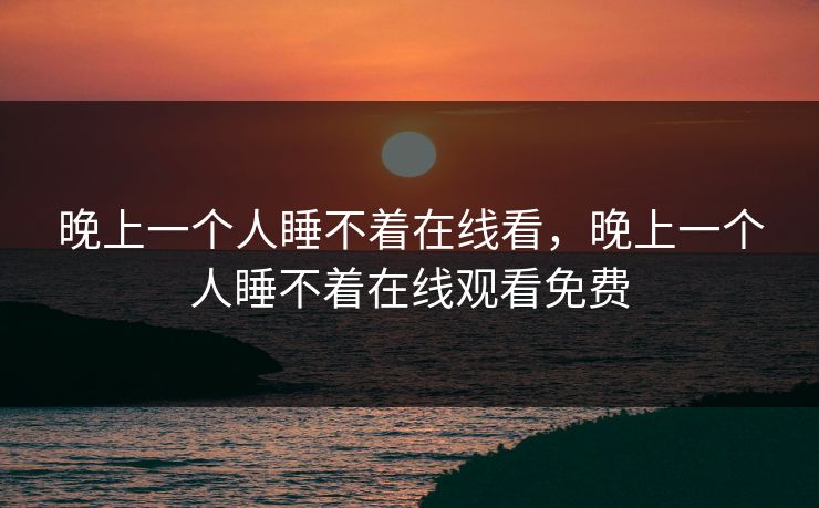 晚上一个人睡不着在线看,晚上一个人睡不着在线观看免费