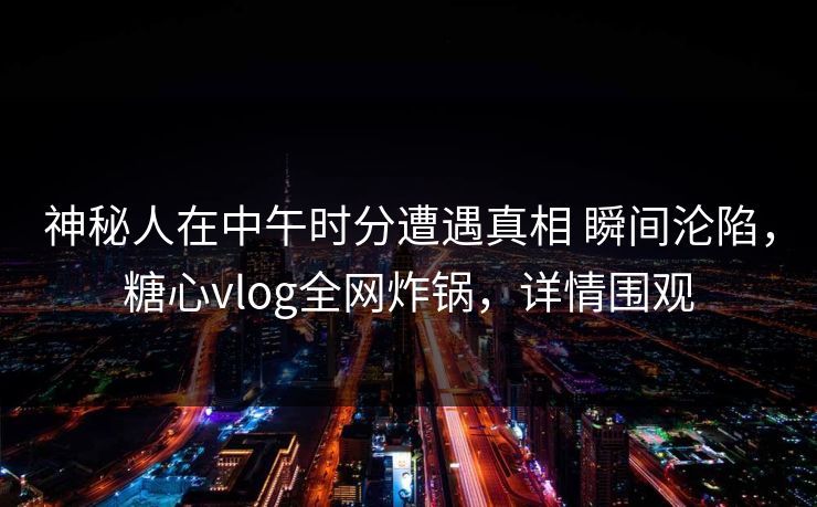 神秘人在中午时分遭遇真相 瞬间沦陷，糖心vlog全网炸锅，详情围观