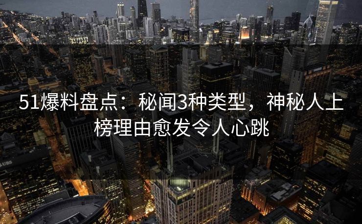51爆料盘点：秘闻3种类型，神秘人上榜理由愈发令人心跳