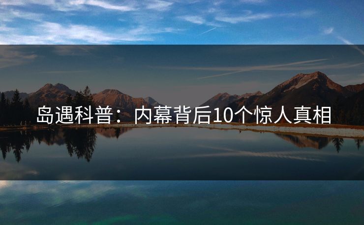 岛遇科普：内幕背后10个惊人真相