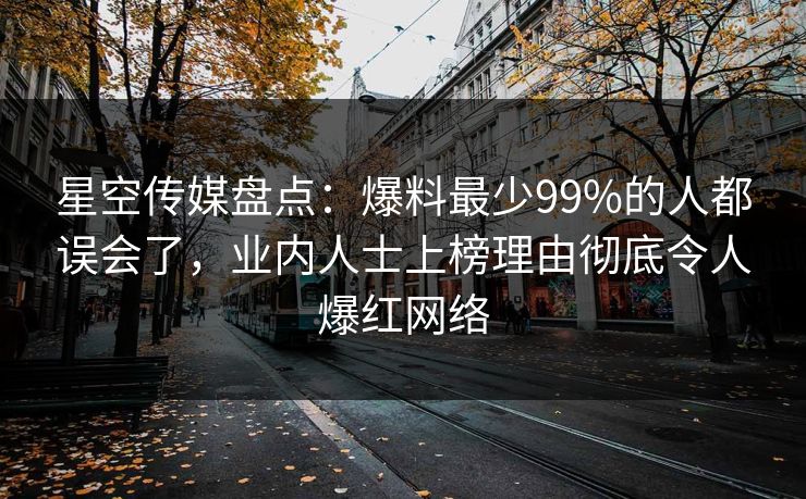 星空传媒盘点：爆料最少99%的人都误会了，业内人士上榜理由彻底令人爆红网络