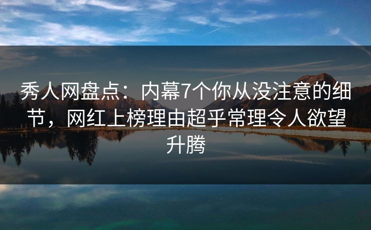 秀人网盘点：内幕7个你从没注意的细节，网红上榜理由超乎常理令人欲望升腾