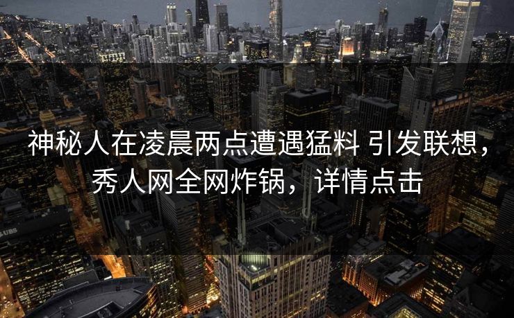 神秘人在凌晨两点遭遇猛料 引发联想，秀人网全网炸锅，详情点击