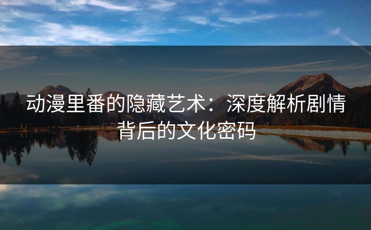 动漫里番的隐藏艺术：深度解析剧情背后的文化密码  第1张