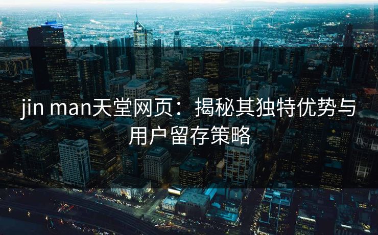 jin man天堂网页：揭秘其独特优势与用户留存策略