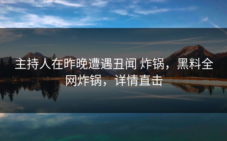 主持人在昨晚遭遇丑闻 炸锅，黑料全网炸锅，详情直击