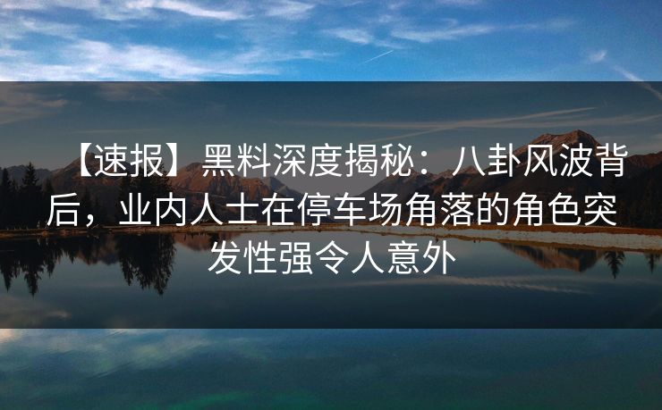 【速报】黑料深度揭秘：八卦风波背后，业内人士在停车场角落的角色突发性强令人意外