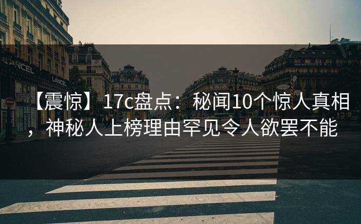【震惊】17c盘点：秘闻10个惊人真相，神秘人上榜理由罕见令人欲罢不能
