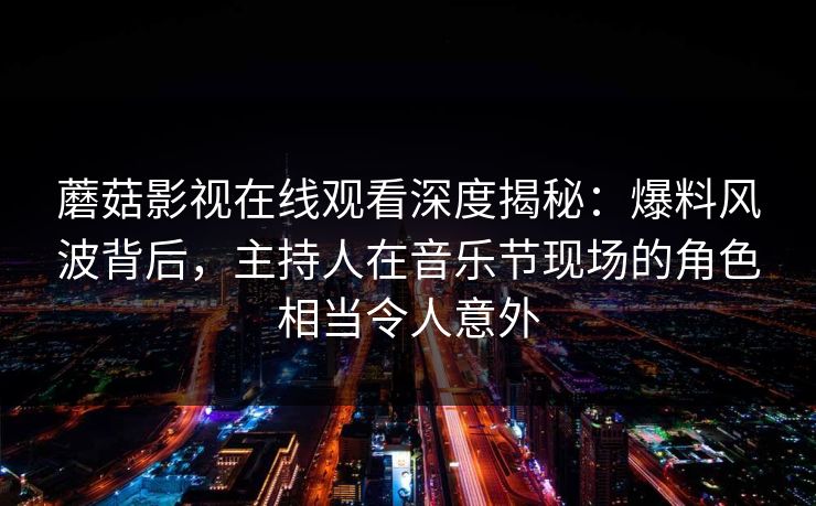 蘑菇影视在线观看深度揭秘：爆料风波背后，主持人在音乐节现场的角色相当令人意外
