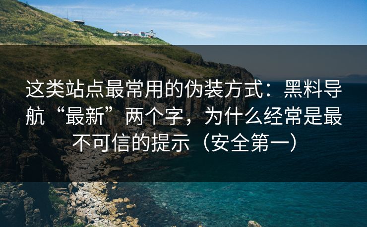 这类站点最常用的伪装方式：黑料导航“最新”两个字，为什么经常是最不可信的提示（安全第一）