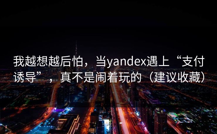 我越想越后怕，当yandex遇上“支付诱导”，真不是闹着玩的（建议收藏）