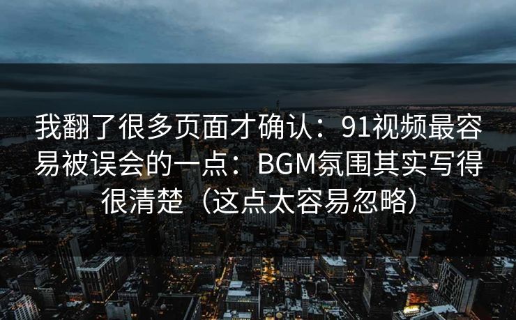 我翻了很多页面才确认:91视频最容易被误会的一点:BGM氛围其实写得很清楚(这点太容易忽略)