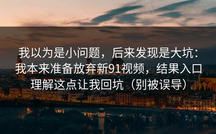 我以为是小问题,后来发现是大坑:我本来准备放弃新91视频,结果入口理解这点让我回坑(别被误导) 我以为是小问题,后来发现是大坑:我本来准备放弃新91视频,结果入口理解这点让我回坑(别被误导)
