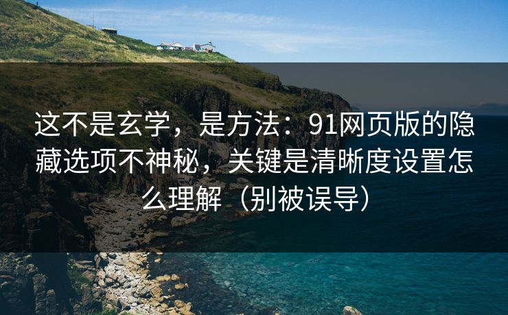 这不是玄学,是方法:91网页版的隐藏选项不神秘,关键是清晰度设置怎么理解(别被误导) 这不是玄学,是方法:91网页版的隐藏选项不神秘,关键是清晰度设置怎么理解(别被误导)