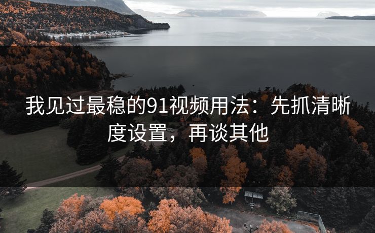 我见过最稳的91视频用法:先抓清晰度设置,再谈其他