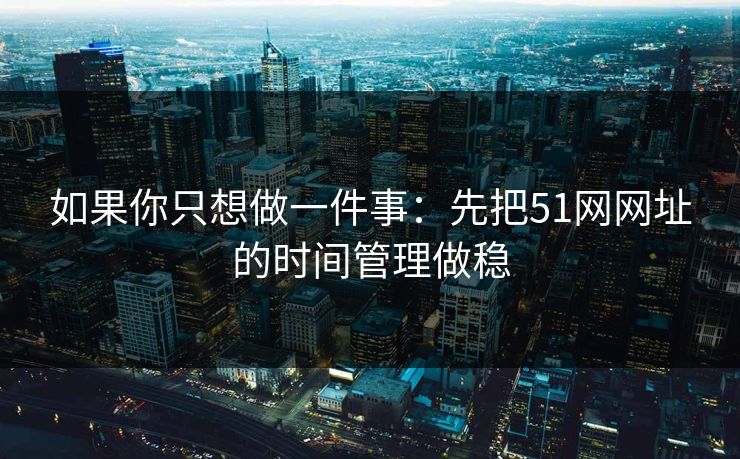 如果你只想做一件事:先把51网网址的时间管理做稳