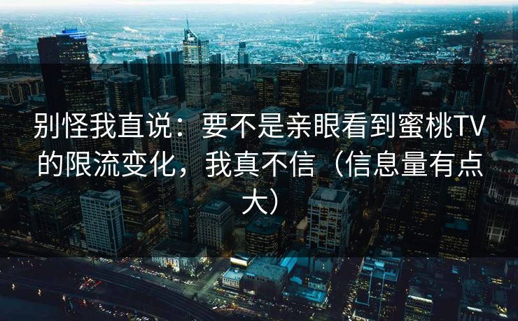 别怪我直说:要不是亲眼看到蜜桃TV的限流变化,我真不信(信息量有点大)