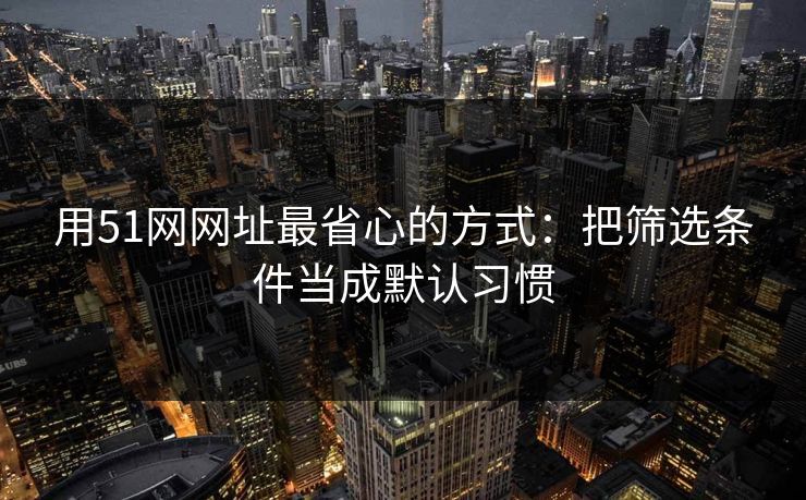 用51网网址最省心的方式:把筛选条件当成默认习惯