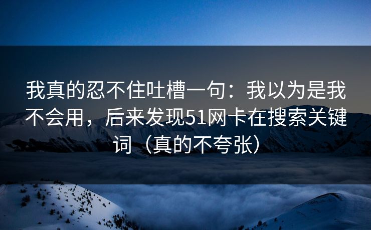 我真的忍不住吐槽一句：我以为是我不会用，后来发现51网卡在搜索关键词（真的不夸张）