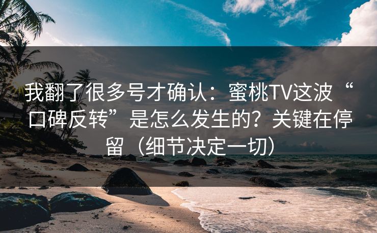我翻了很多号才确认：蜜桃TV这波“口碑反转”是怎么发生的？关键在停留（细节决定一切）  第1张