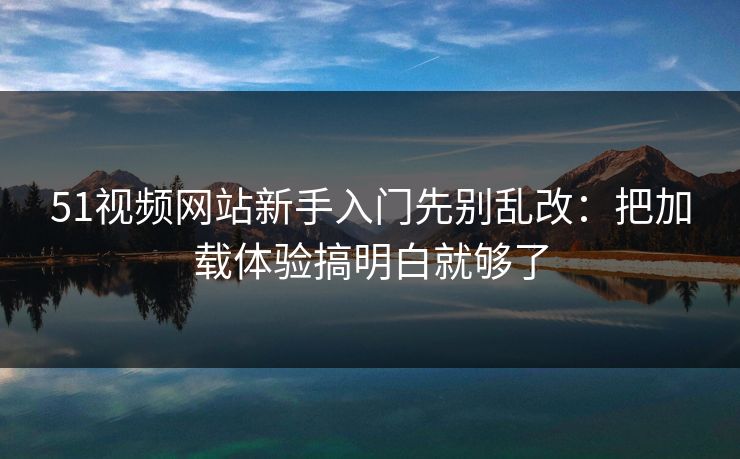 51视频网站新手入门先别乱改：把加载体验搞明白就够了  第1张