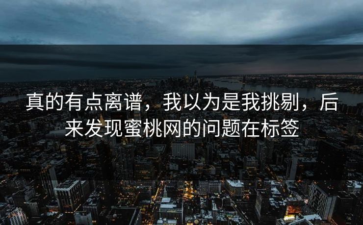 真的有点离谱，我以为是我挑剔，后来发现蜜桃网的问题在标签  第1张