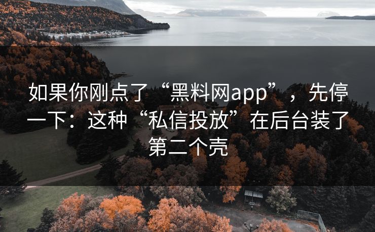 如果你刚点了“黑料网app”，先停一下：这种“私信投放”在后台装了第二个壳