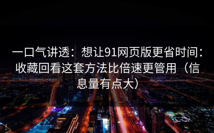 一口气讲透：想让91网页版更省时间：收藏回看这套方法比倍速更管用（信息量有点大）