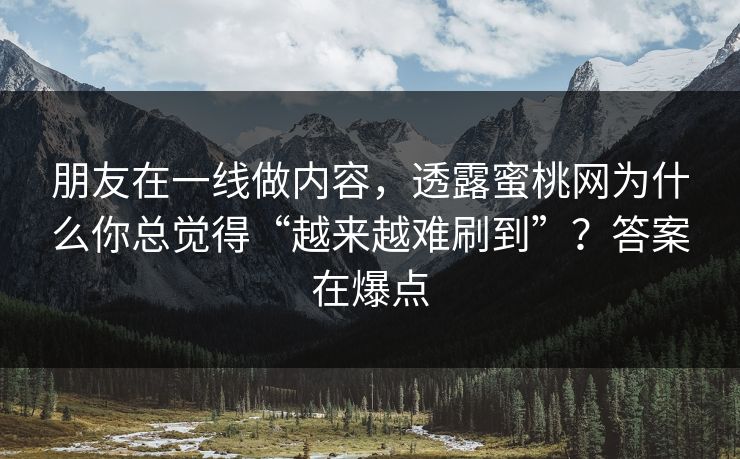 朋友在一线做内容，透露蜜桃网为什么你总觉得“越来越难刷到”？答案在爆点