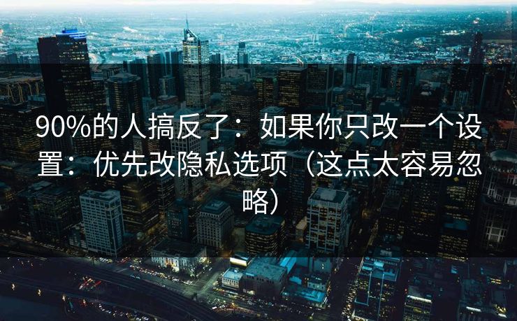 90%的人搞反了：如果你只改一个设置：优先改隐私选项（这点太容易忽略）